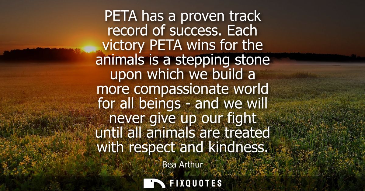 PETA has a proven track record of success. Each victory PETA wins for the animals is a stepping stone upon which we buil