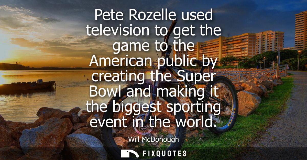 Pete Rozelle used television to get the game to the American public by creating the Super Bowl and making it the biggest