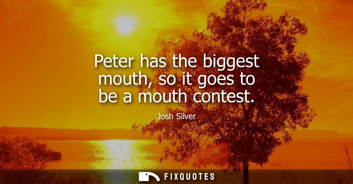Peter has the biggest mouth, so it goes to be a mouth contest