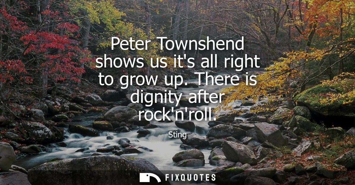 Peter Townshend shows us its all right to grow up. There is dignity after rocknroll