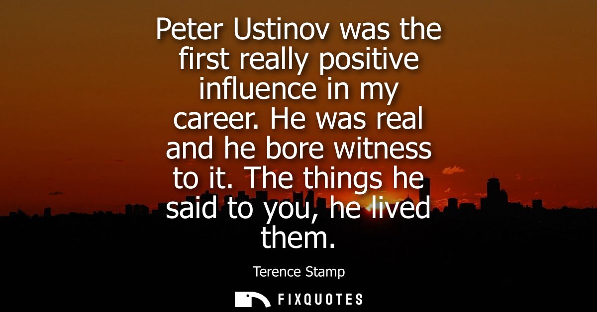 Peter Ustinov was the first really positive influence in my career. He was real and he bore witness to it. The things he