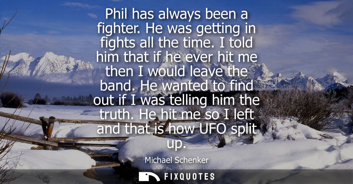 Phil has always been a fighter. He was getting in fights all the time. I told him that if he ever hit me then I would le