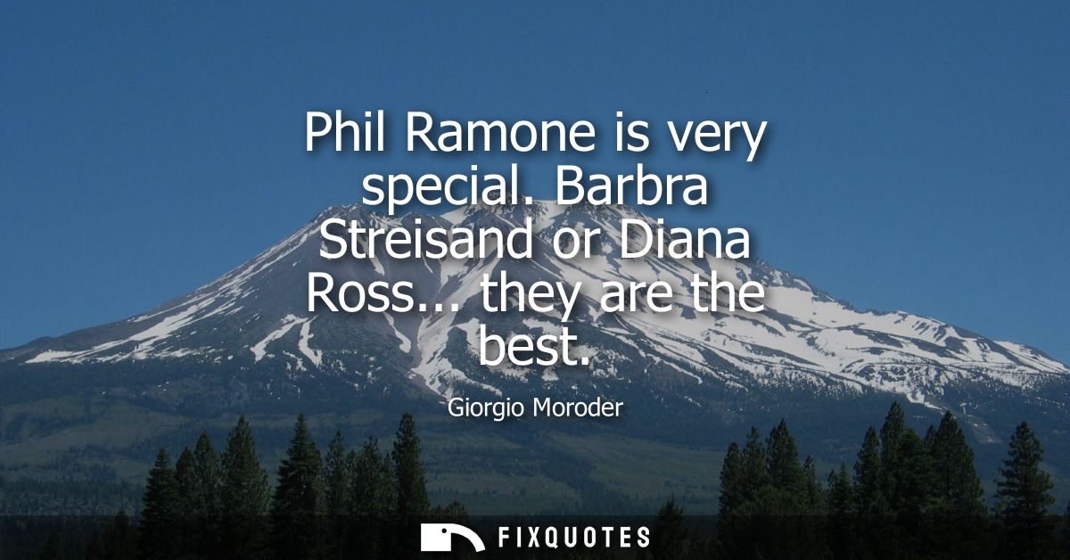 Phil Ramone is very special. Barbra Streisand or Diana Ross... they are the best