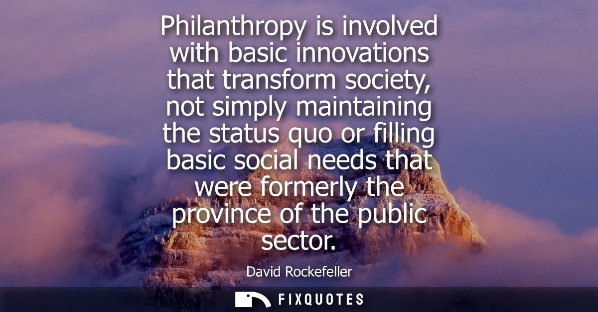 Philanthropy is involved with basic innovations that transform society, not simply maintaining the status quo or filling