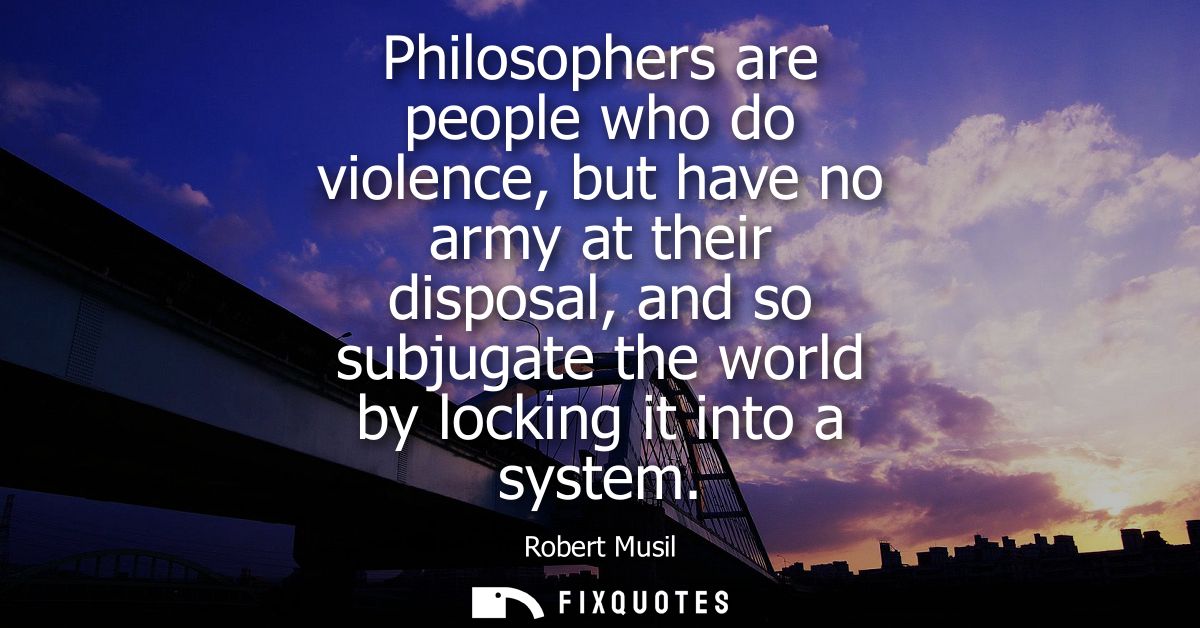 Philosophers are people who do violence, but have no army at their disposal, and so subjugate the world by locking it in