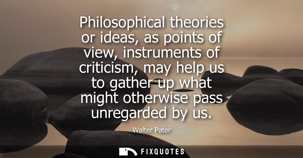 Philosophical theories or ideas, as points of view, instruments of criticism, may help us to gather up what might otherw