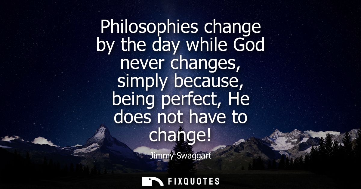 Philosophies change by the day while God never changes, simply because, being perfect, He does not have to change!