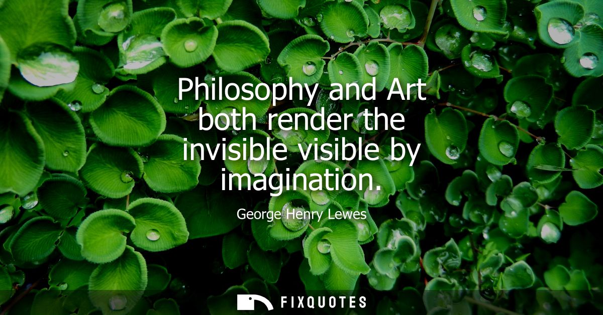Philosophy and Art both render the invisible visible by imagination