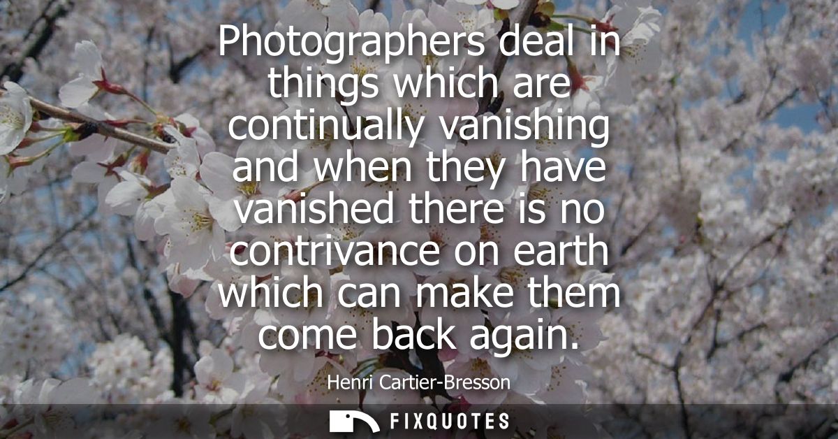 Photographers deal in things which are continually vanishing and when they have vanished there is no contrivance on eart
