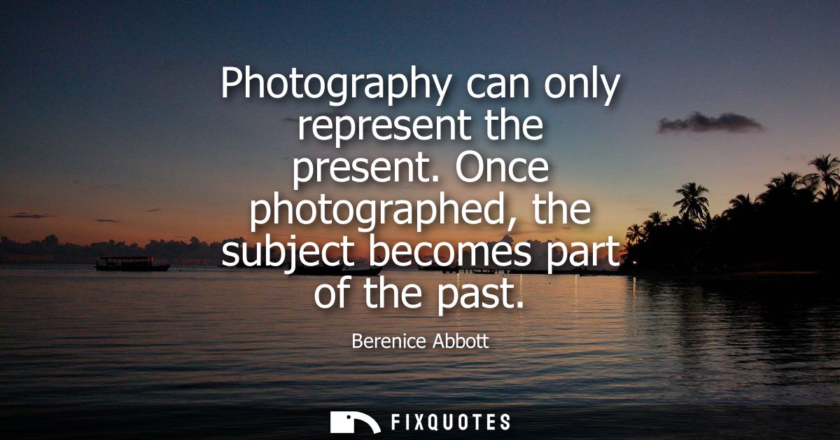 Photography can only represent the present. Once photographed, the subject becomes part of the past