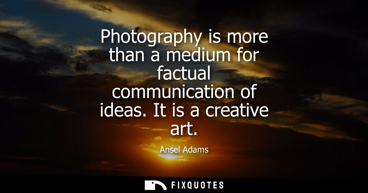 Photography is more than a medium for factual communication of ideas. It is a creative art