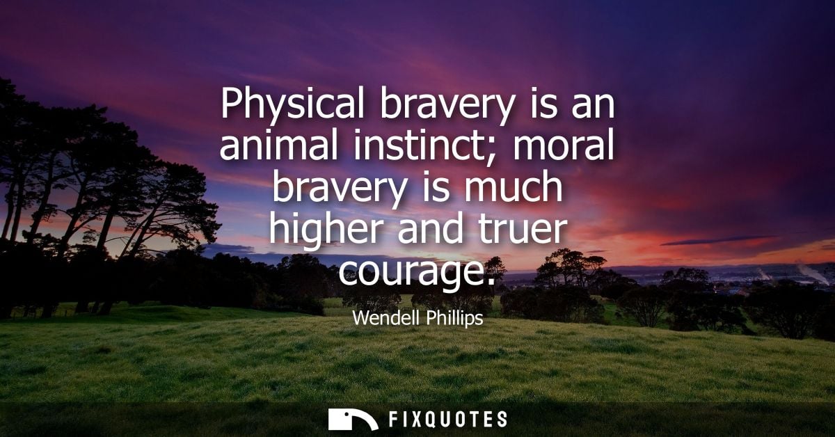 Physical bravery is an animal instinct moral bravery is much higher and truer courage