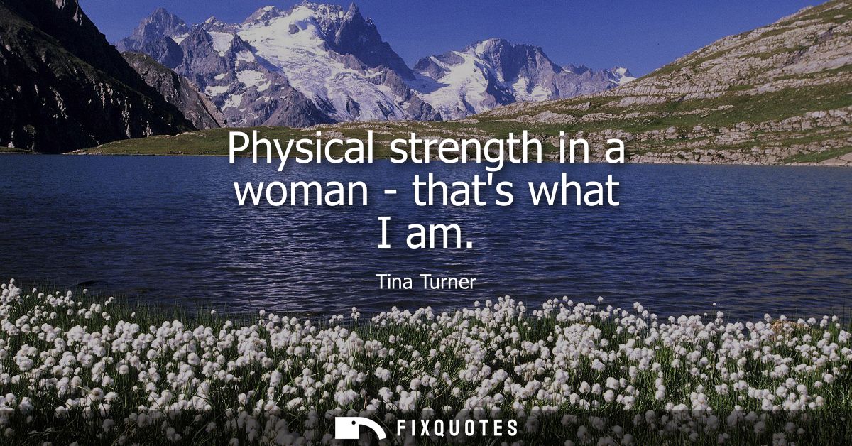 Physical strength in a woman - thats what I am