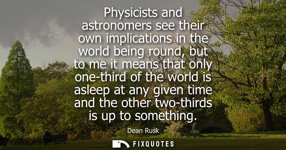 Physicists and astronomers see their own implications in the world being round, but to me it means that only one-third o