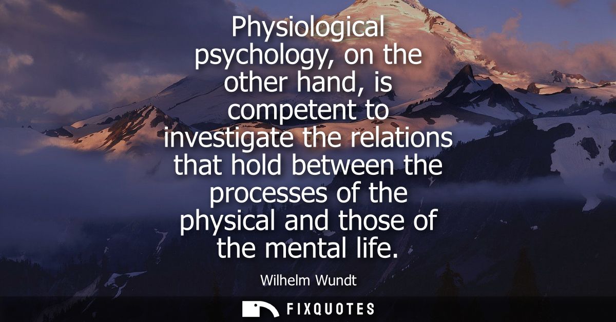 Physiological psychology, on the other hand, is competent to investigate the relations that hold between the processes o