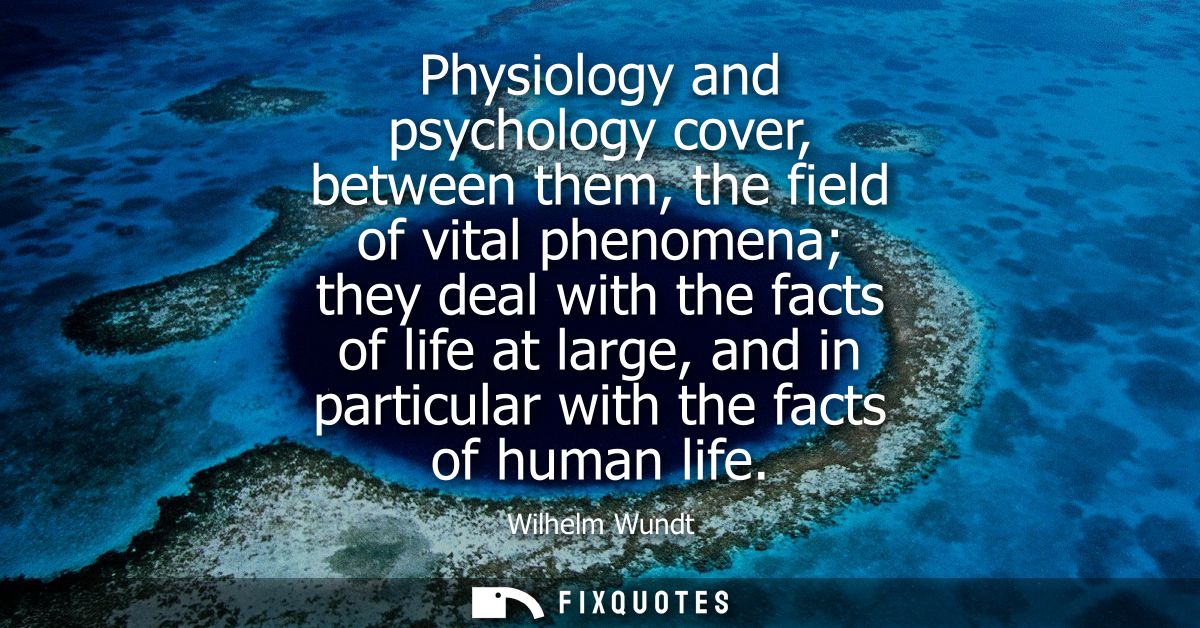 Physiology and psychology cover, between them, the field of vital phenomena they deal with the facts of life at large, a