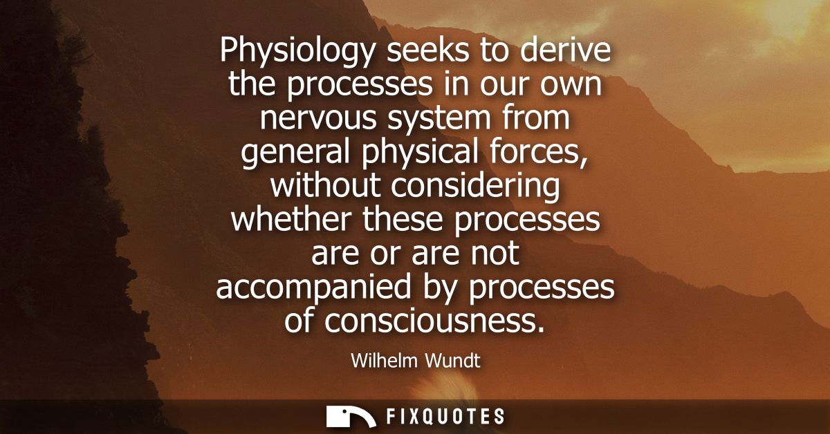 Physiology seeks to derive the processes in our own nervous system from general physical forces, without considering whe