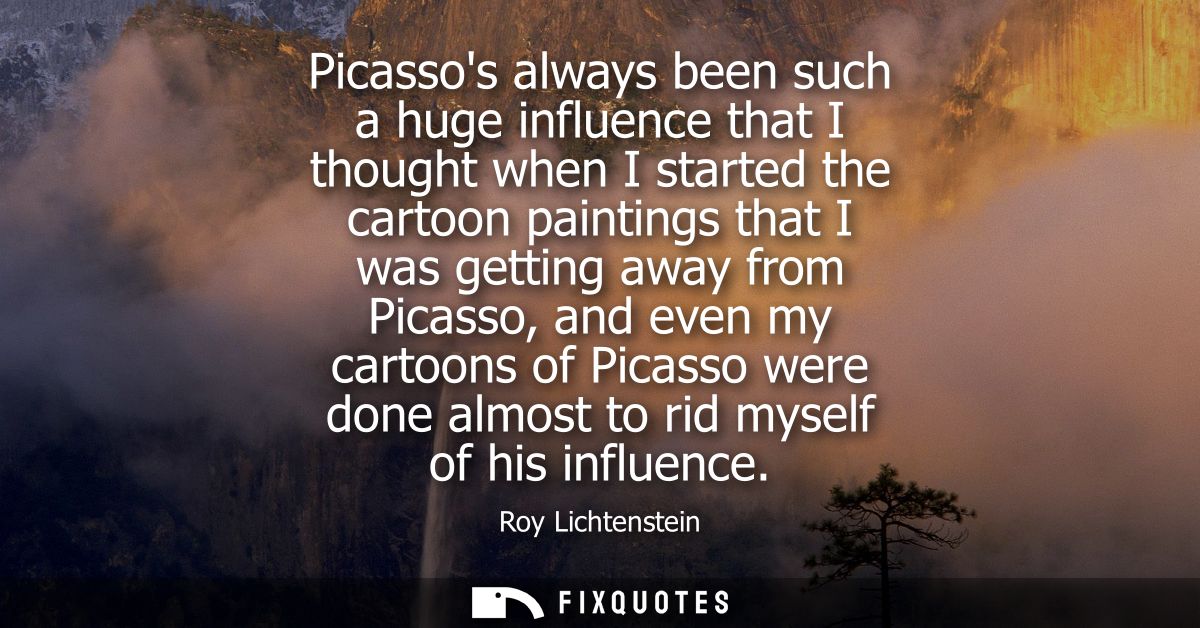 Picassos always been such a huge influence that I thought when I started the cartoon paintings that I was getting away f