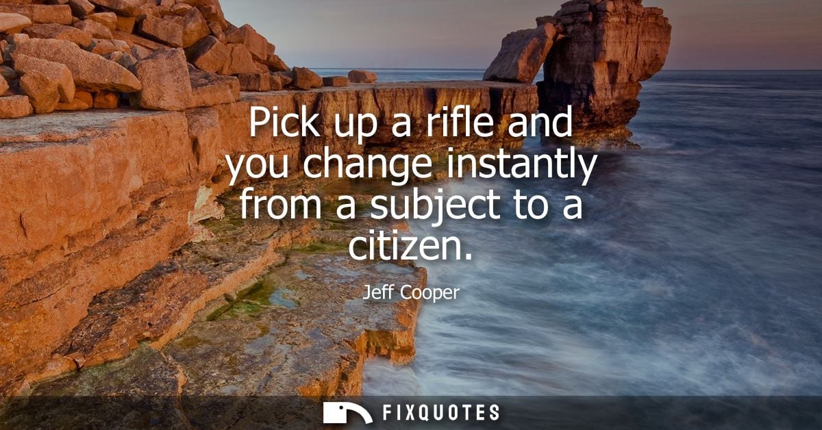 Pick up a rifle and you change instantly from a subject to a citizen