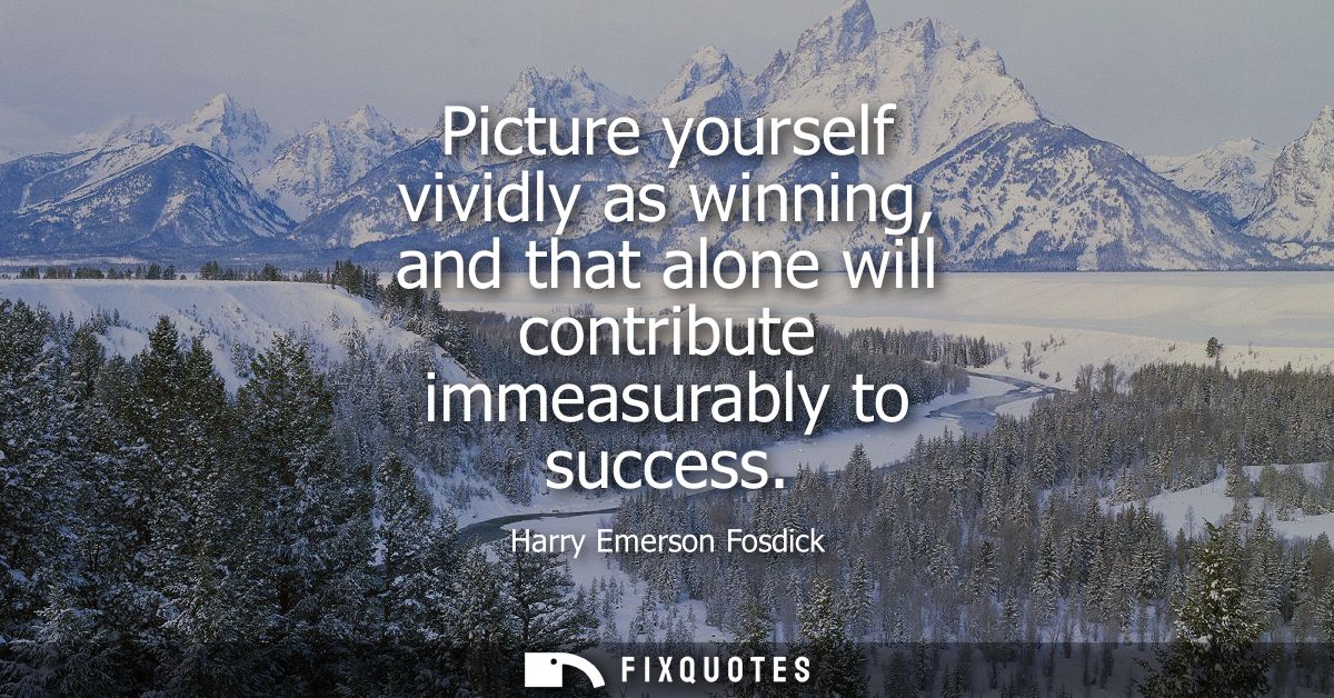Picture yourself vividly as winning, and that alone will contribute immeasurably to success