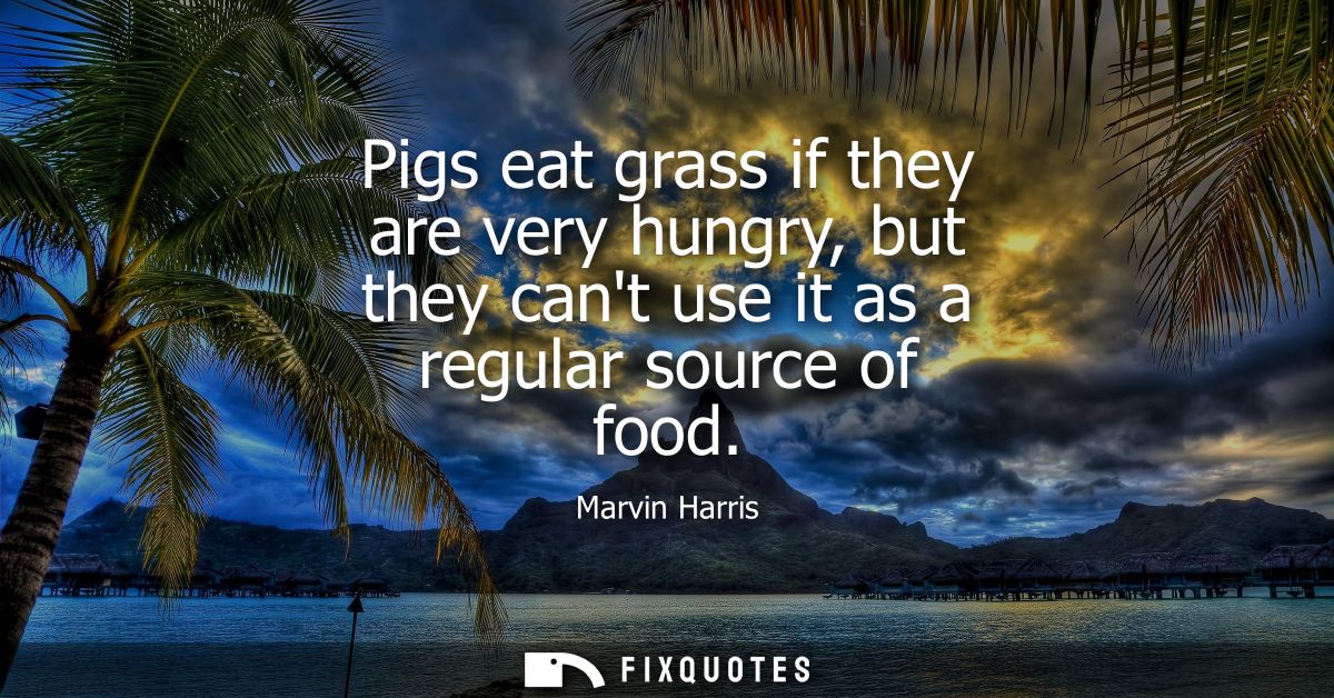 Pigs eat grass if they are very hungry, but they cant use it as a regular source of food