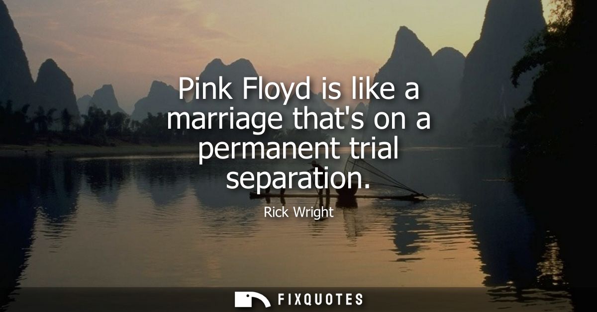 Pink Floyd is like a marriage thats on a permanent trial separation