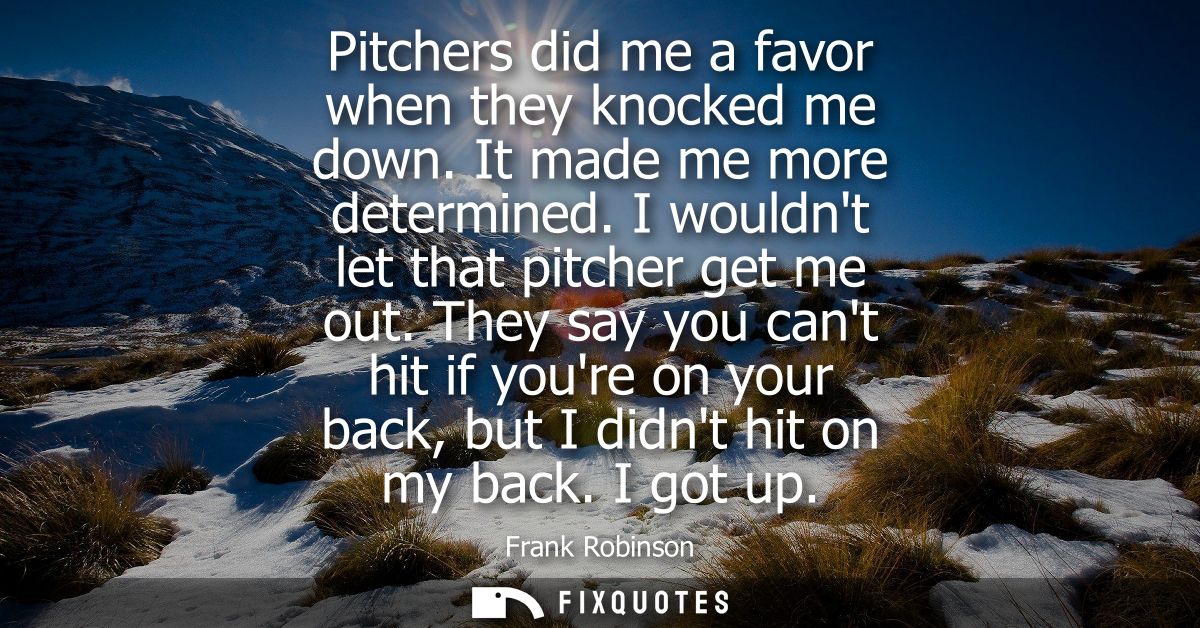 Pitchers did me a favor when they knocked me down. It made me more determined. I wouldnt let that pitcher get me out.