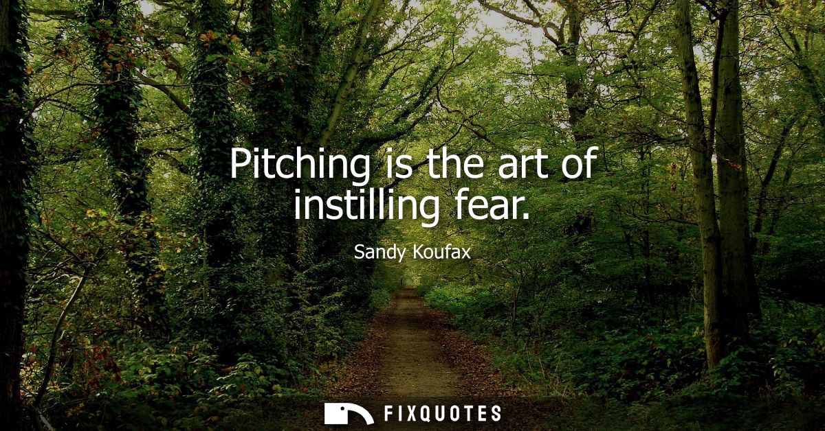 Pitching is the art of instilling fear