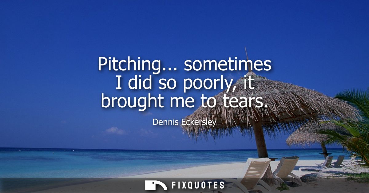 Pitching... sometimes I did so poorly, it brought me to tears