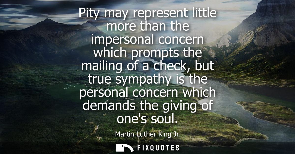 Pity may represent little more than the impersonal concern which prompts the mailing of a check, but true sympathy is th