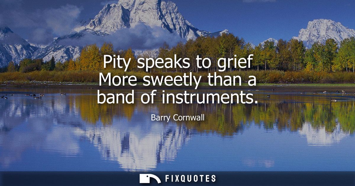 Pity speaks to grief More sweetly than a band of instruments