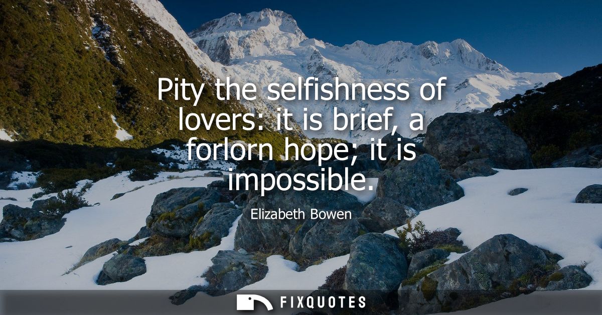 Pity the selfishness of lovers: it is brief, a forlorn hope it is impossible