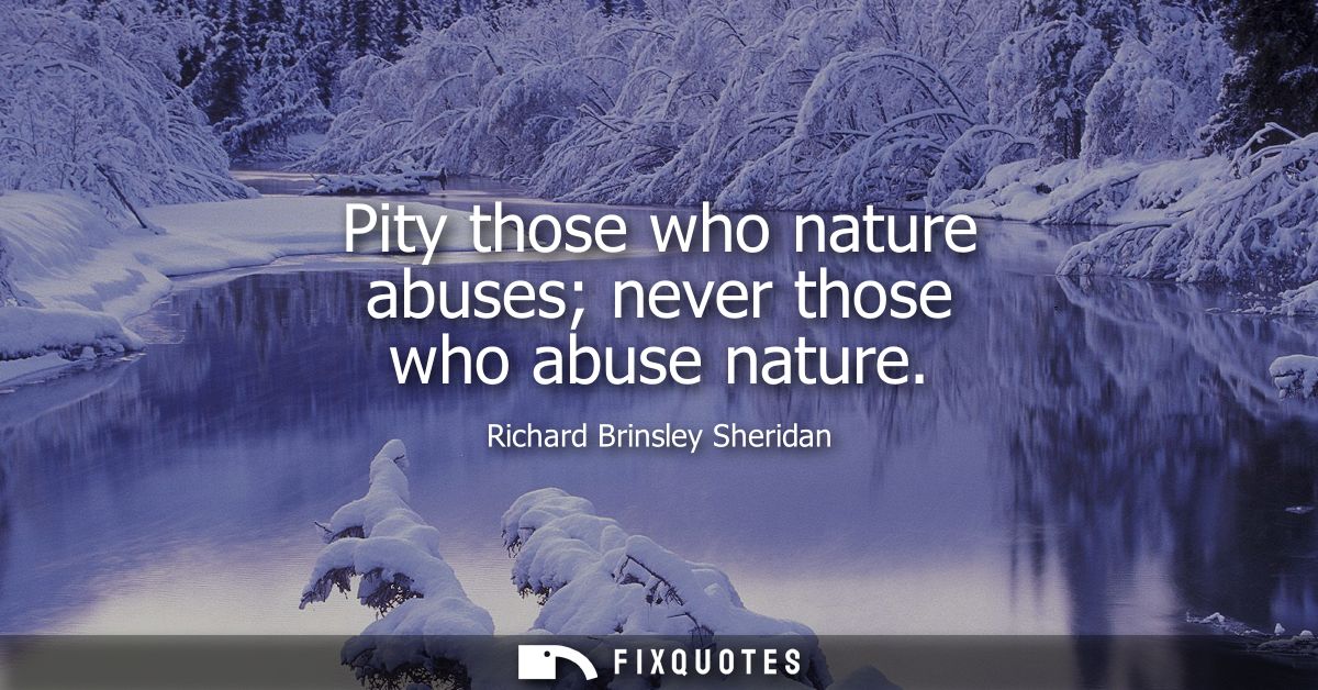 Pity those who nature abuses never those who abuse nature