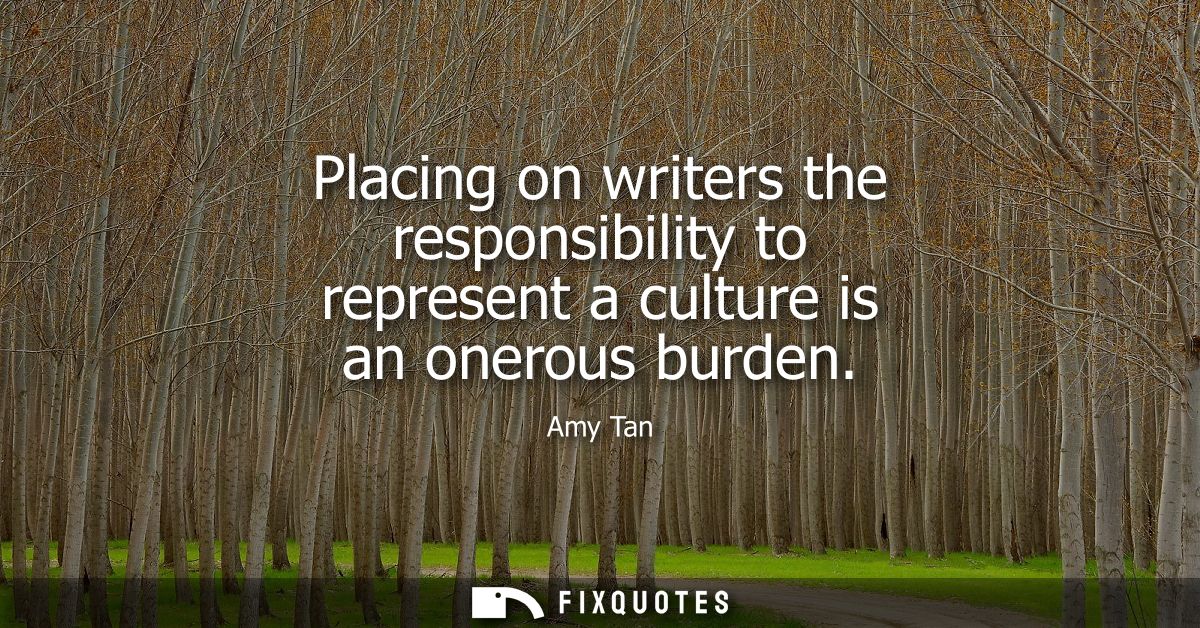 Placing on writers the responsibility to represent a culture is an onerous burden