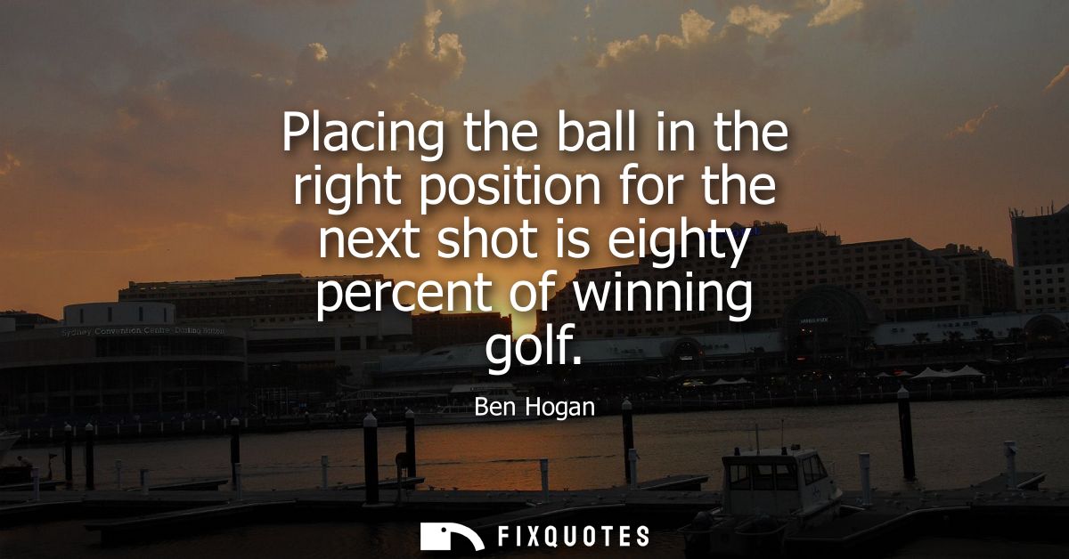 Placing the ball in the right position for the next shot is eighty percent of winning golf