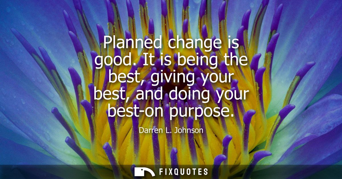 Planned change is good. It is being the best, giving your best, and doing your best-on purpose
