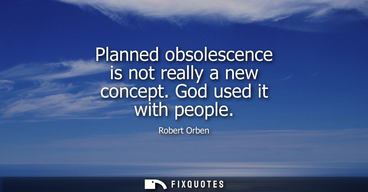 Planned obsolescence is not really a new concept. God used it with people