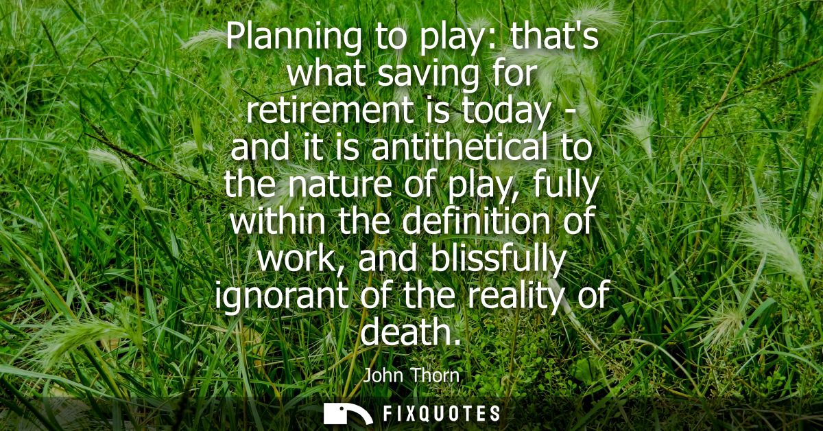 Planning to play: thats what saving for retirement is today - and it is antithetical to the nature of play, fully within