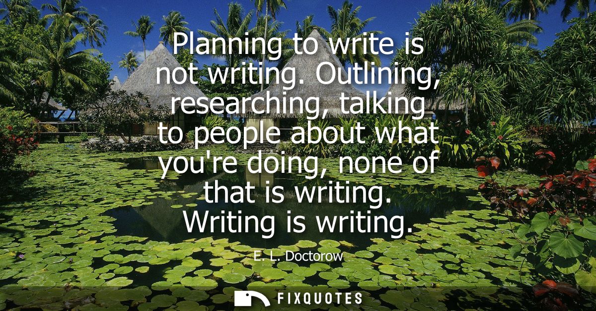Planning to write is not writing. Outlining, researching, talking to people about what youre doing, none of that is writ