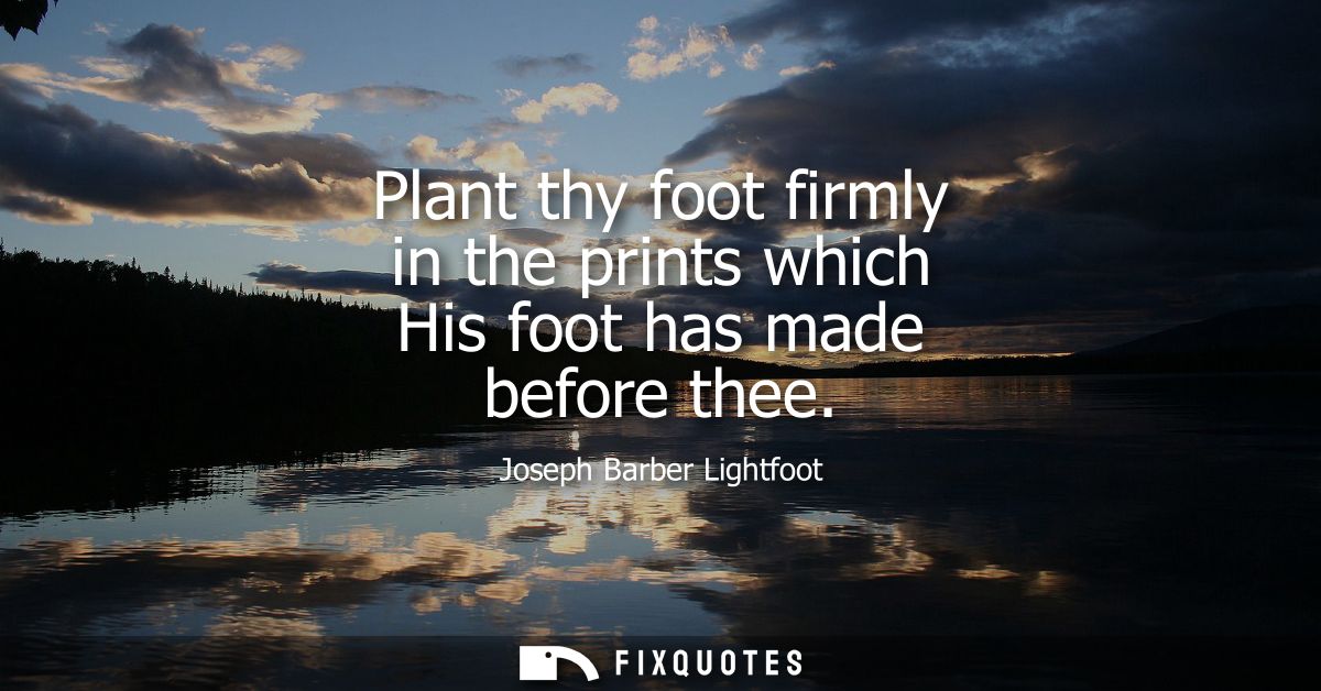 Plant thy foot firmly in the prints which His foot has made before thee