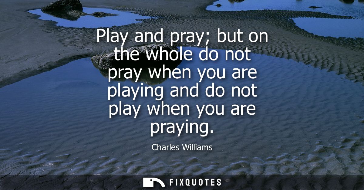Play and pray but on the whole do not pray when you are playing and do not play when you are praying