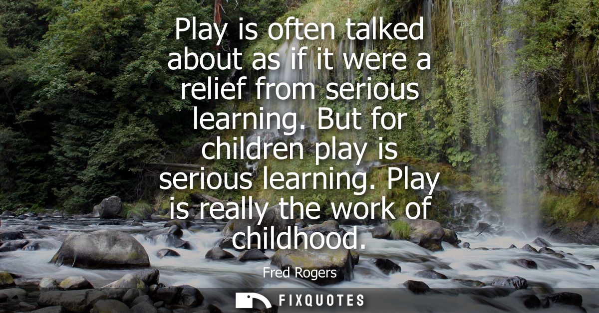 Play is often talked about as if it were a relief from serious learning. But for children play is serious learning. Play