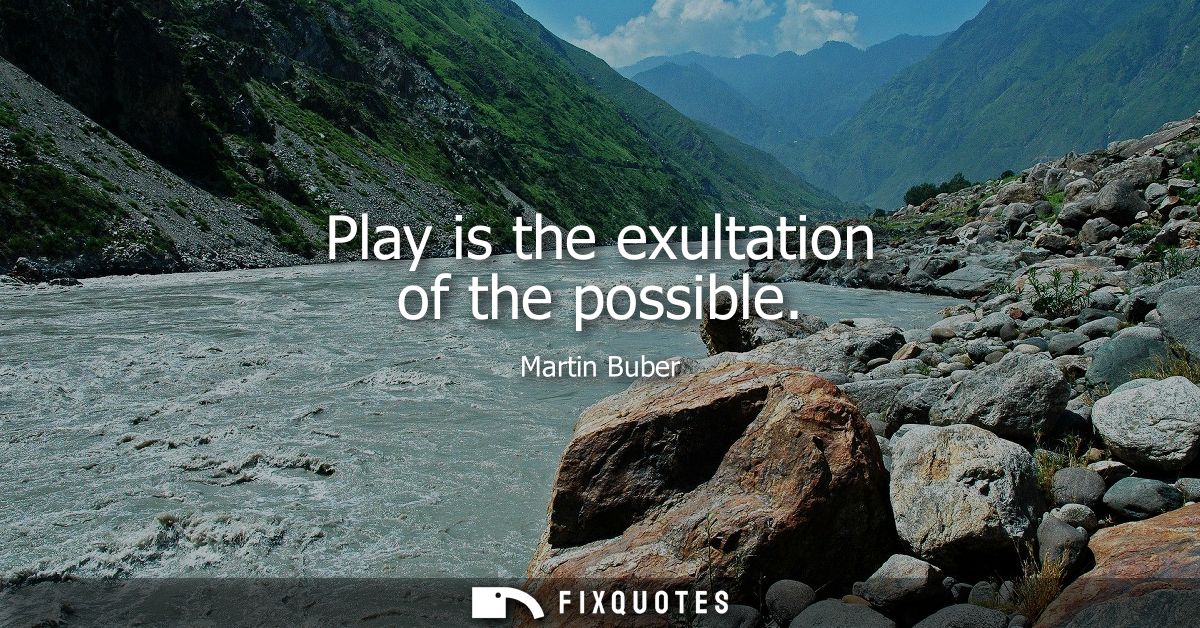 Play is the exultation of the possible