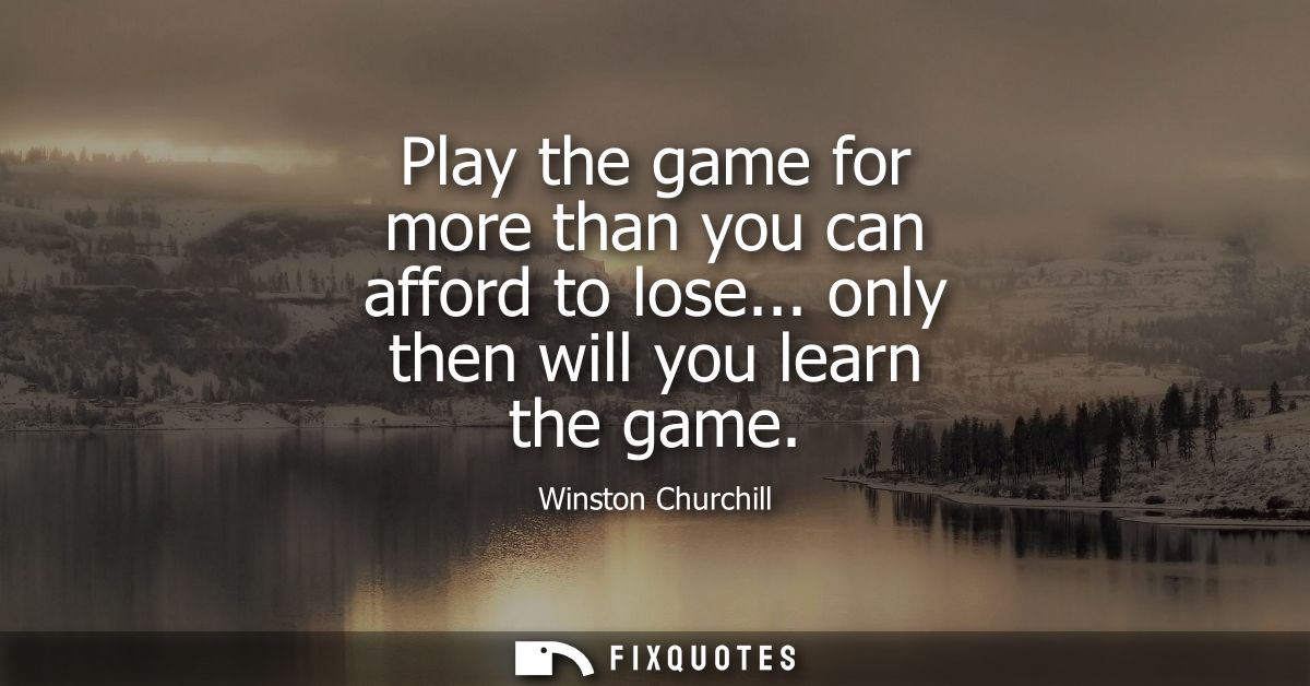 Play the game for more than you can afford to lose... only then will you learn the game