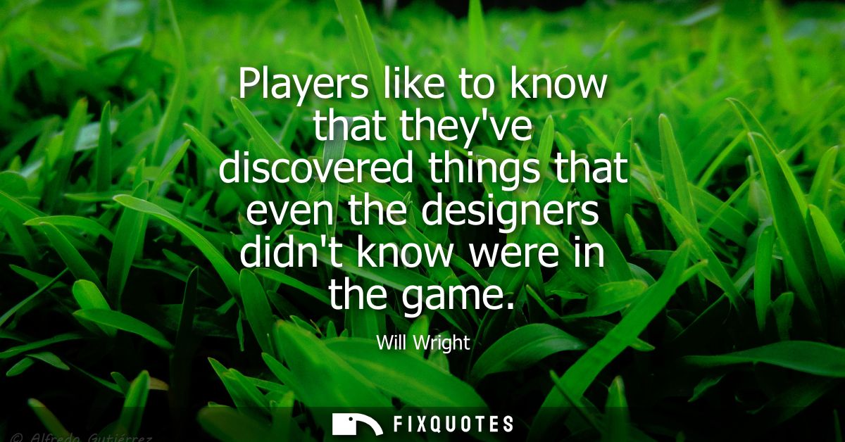 Players like to know that theyve discovered things that even the designers didnt know were in the game