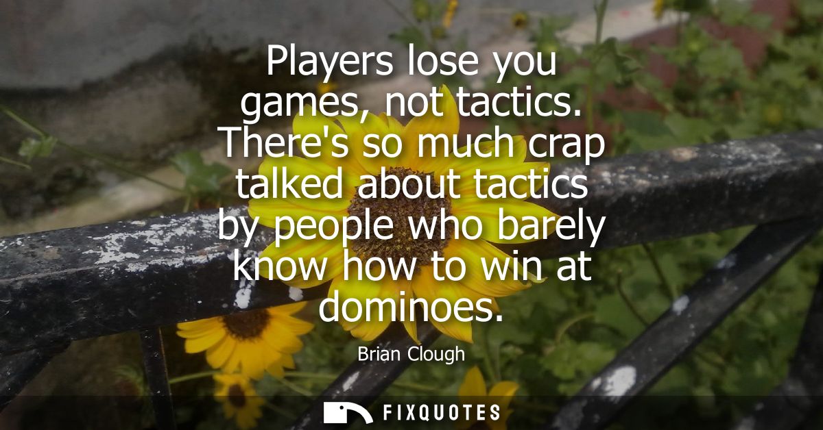 Players lose you games, not tactics. Theres so much crap talked about tactics by people who barely know how to win at do