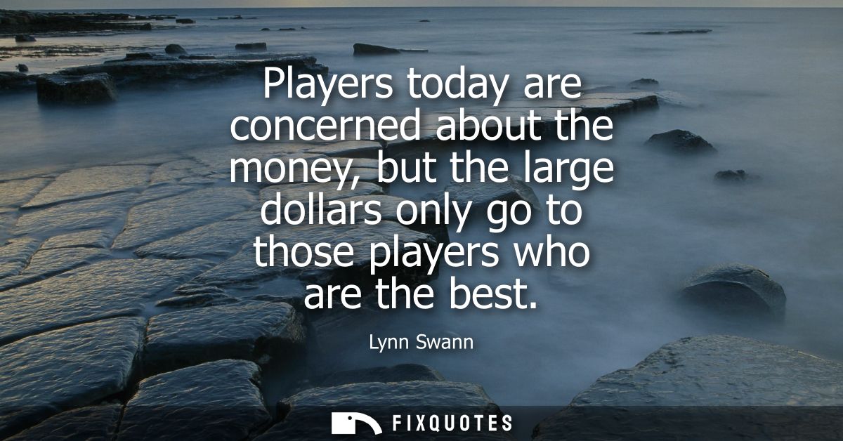 Players today are concerned about the money, but the large dollars only go to those players who are the best