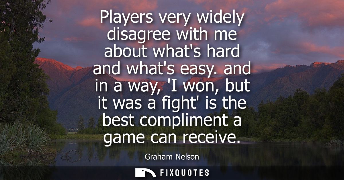 Players very widely disagree with me about whats hard and whats easy. and in a way, I won, but it was a fight is the bes