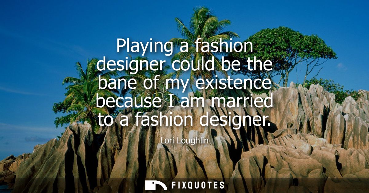 Playing a fashion designer could be the bane of my existence because I am married to a fashion designer