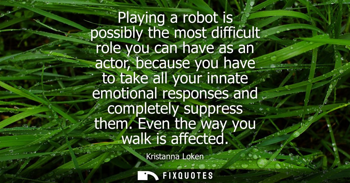 Playing a robot is possibly the most difficult role you can have as an actor, because you have to take all your innate e